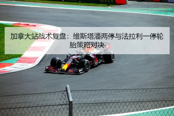 加拿大站战术复盘：维斯塔潘两停与法拉利一停轮胎策略对决