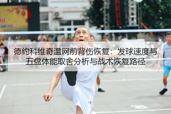 德约科维奇温网前背伤恢复：发球速度与五盘体能取舍分析与战术恢复路径