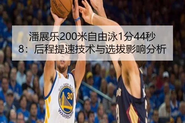 潘展乐200米自由泳1分44秒8：后程提速技术与选拔影响分析