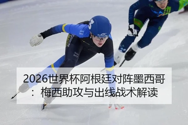 2026世界杯阿根廷对阵墨西哥：梅西助攻与出线战术解读