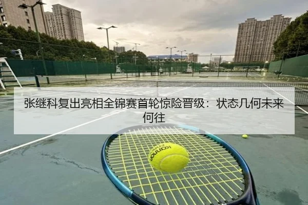 张继科复出亮相全锦赛首轮惊险晋级：状态几何未来何往