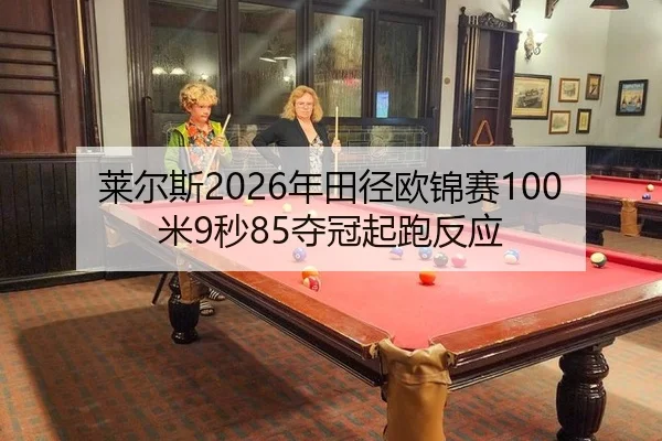 莱尔斯2026年田径欧锦赛100米9秒85夺冠起跑反应