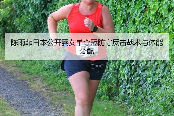 陈雨菲日本公开赛女单夺冠防守反击战术与体能分配