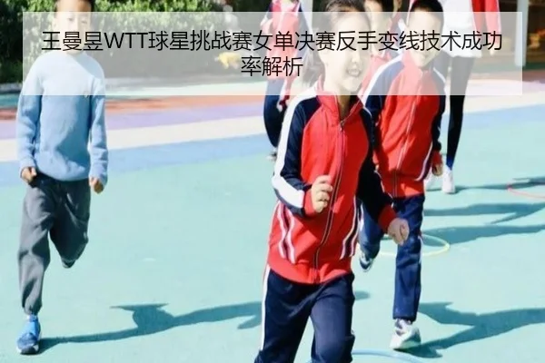 王曼昱WTT球星挑战赛女单决赛反手变线技术成功率解析