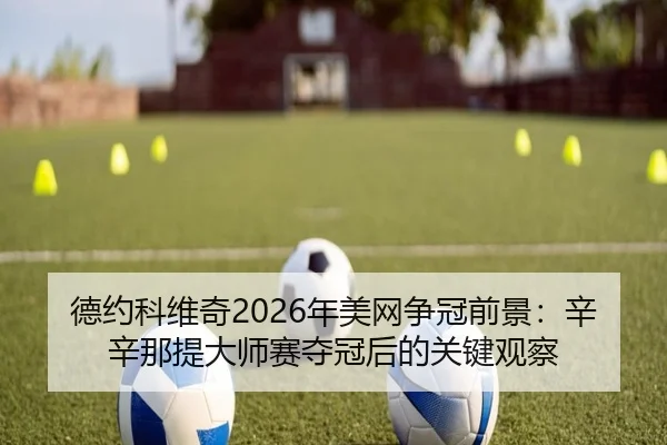 德约科维奇2026年美网争冠前景：辛辛那提大师赛夺冠后的关键观察